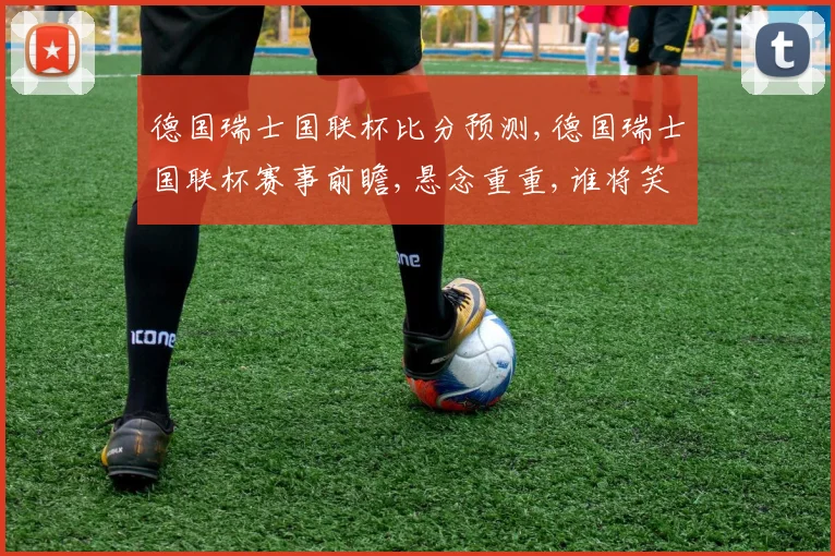 德国瑞士国联杯比分预测,德国瑞士国联杯赛事前瞻,悬念重重,谁将笑到最后
