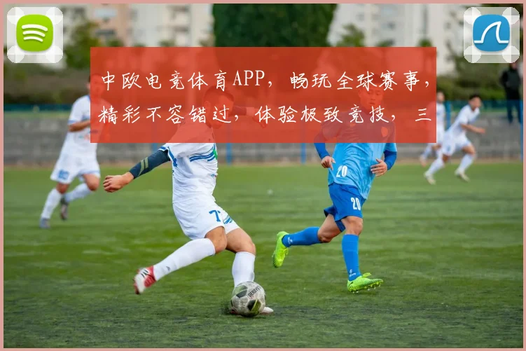 中欧电竞体育APP，畅玩全球赛事，精彩不容错过，体验极致竞技，三重福利等你来拿