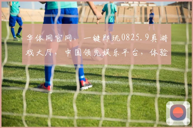 华体网官网，一键即玩0825.9真游戏大厅，中国领先娱乐平台，体验极致乐趣，三重惊喜等你来