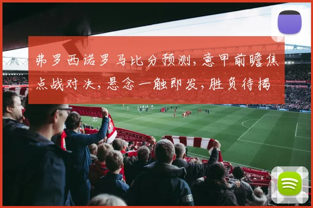 弗罗西诺罗马比分预测,意甲前瞻焦点战对决,悬念一触即发,胜负待揭晓,精彩不容错过。