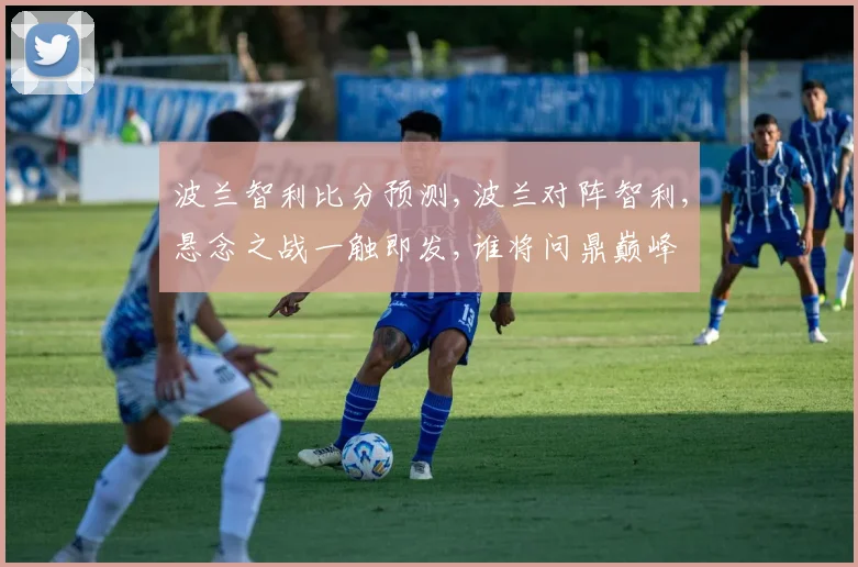 波兰智利比分预测,波兰对阵智利,悬念之战一触即发,谁将问鼎巅峰