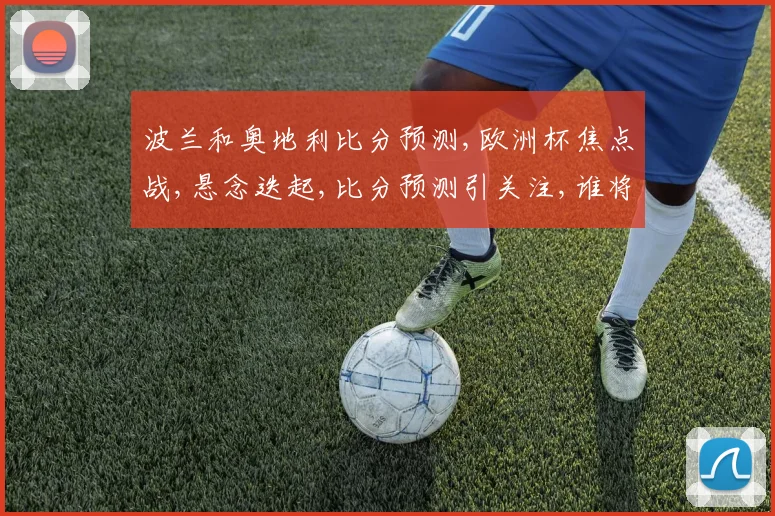 波兰和奥地利比分预测,欧洲杯焦点战,悬念迭起,比分预测引关注,谁将笑到最后