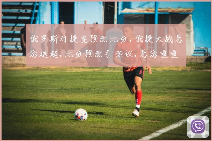 俄罗斯对捷克预测比分,俄捷大战悬念迭起,比分预测引热议,悬念重重
