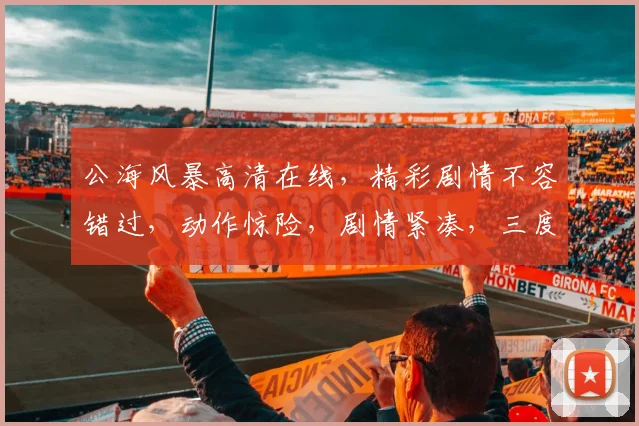 公海风暴高清在线，精彩剧情不容错过，动作惊险，剧情紧凑，三度观感升级