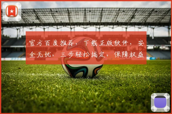 官方百度推荐，下载正版软件，安全无忧，三步轻松搞定，保障权益，体验最佳