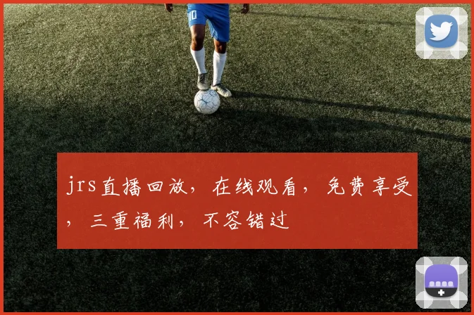 jrs直播回放，在线观看，免费享受，三重福利，不容错过